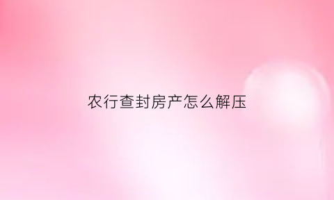 农行查封房产怎么解压(农业银行买房冻结资金怎么解冻)