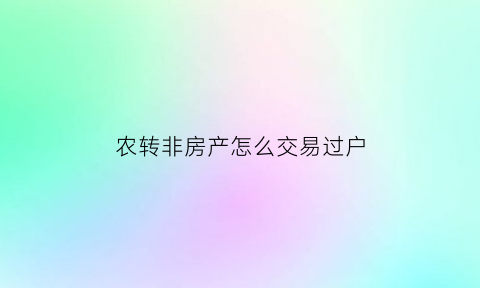 农转非房产怎么交易过户(农转非买房有什么优惠政策)