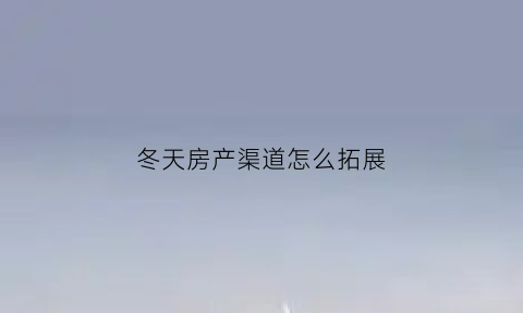 冬天房产渠道怎么拓展(房地产渠道冬天怎么拓客)