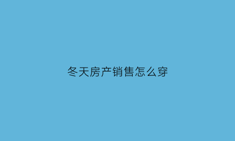 冬天房产销售怎么穿(冬天房产销售会不会不好干)