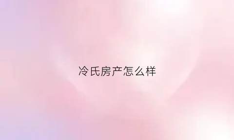冷氏房产怎么样(冷氏地产上班怎么样)