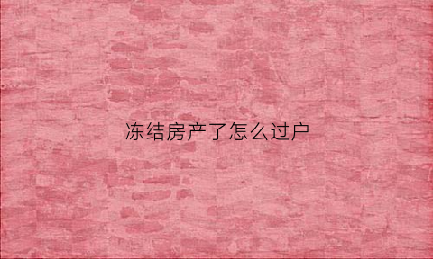冻结房产了怎么过户(冻结房产是否可以办理过户)