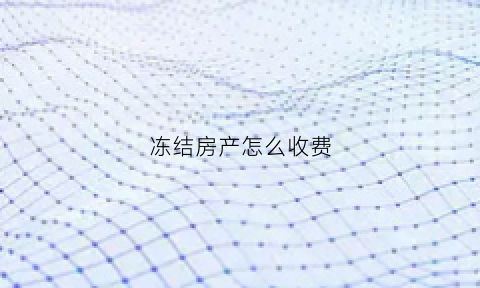 冻结房产怎么收费(被冻结房产)