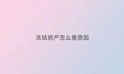 冻结房产怎么查原因(冻结房产怎么查原因信息)