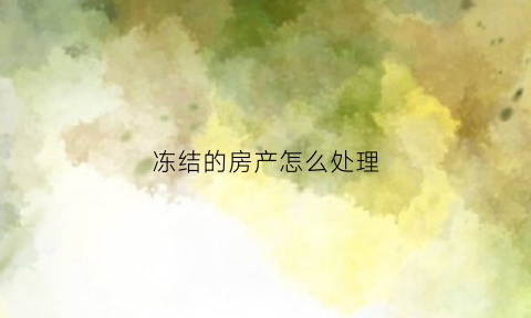 冻结的房产怎么处理(冻结房产怎么处理最好)