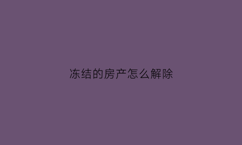 冻结的房产怎么解除(被冻结的房产如何才能解冻)
