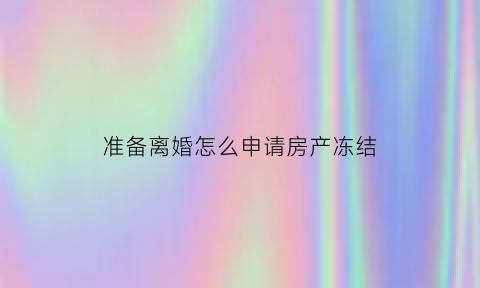 准备离婚怎么申请房产冻结(闹离婚如何冻结所有卡)