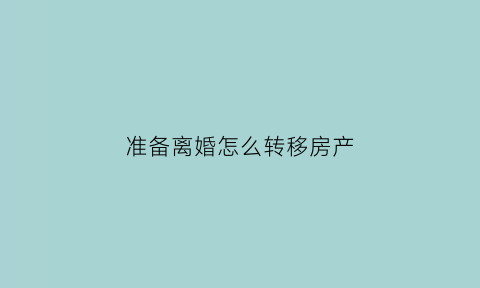准备离婚怎么转移房产(准备离婚怎么转移房产过户)