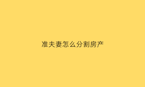 准夫妻怎么分割房产(夫妻怎样分割财产才有法律效果)