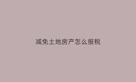 减免土地房产怎么报税(减免房产土地税款会计分录)