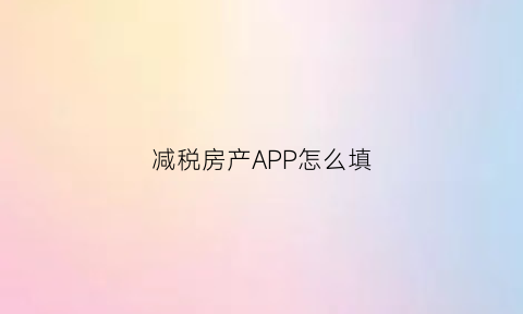 减税房产APP怎么填(房产减税证明是什么意思)