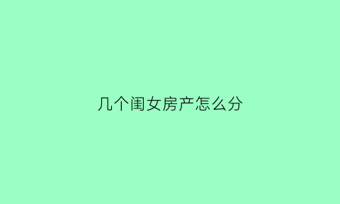 几个闺女房产怎么分(两个女儿房产留给谁)