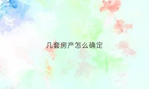 几套房产怎么确定(几套房产怎么确定出让)