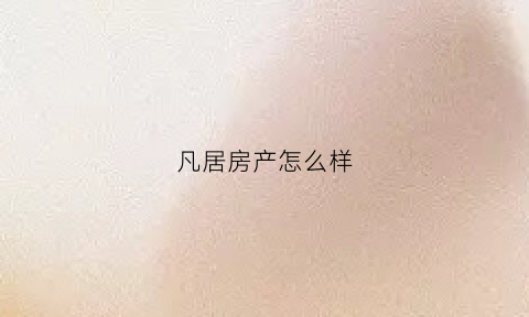 凡居房产怎么样(凡居房产怎么样可靠吗)