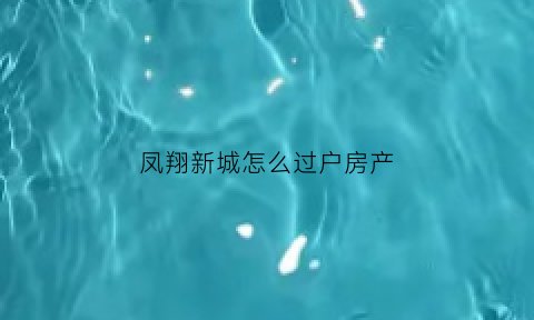 凤翔新城怎么过户房产(凤翔新城户型图)