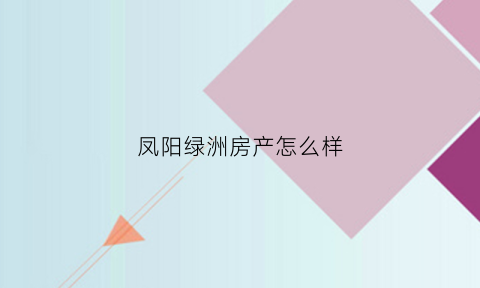 凤阳绿洲房产怎么样(凤阳绿洲公园里项目在哪里)