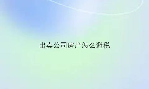 出卖公司房产怎么避税(出卖公司房产怎么避税的)