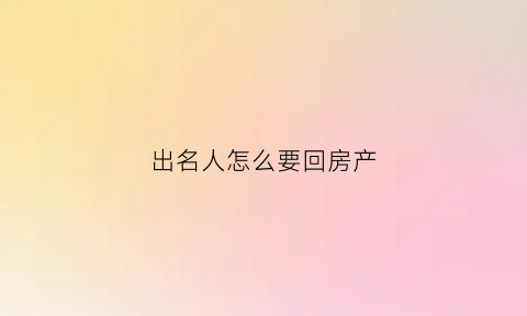 出名人怎么要回房产(出名人怎么要回房产的钱)