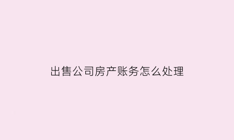 出售公司房产账务怎么处理