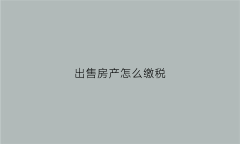 出售房产怎么缴税(房屋出售如何缴税)