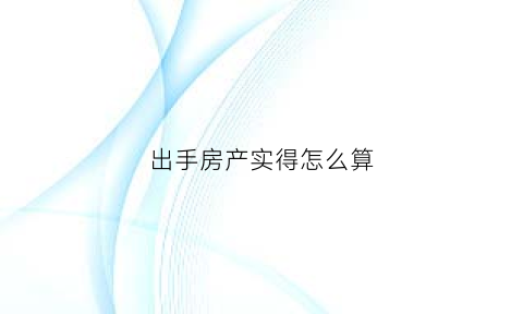 出手房产实得怎么算(房产快速出手)