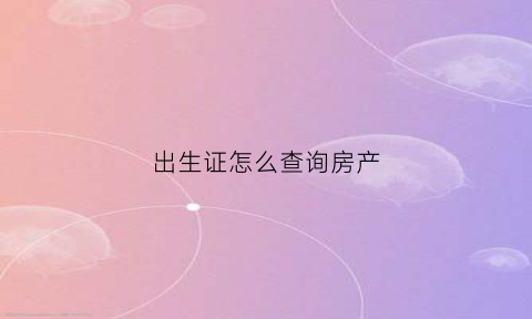 出生证怎么查询房产(出生证那里可以查到)