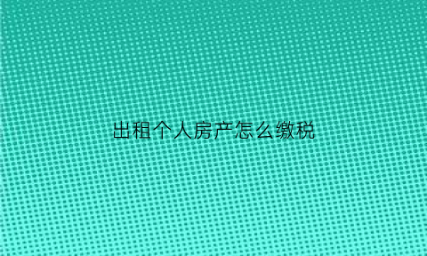 出租个人房产怎么缴税(个人出租房子房产税怎么算)
