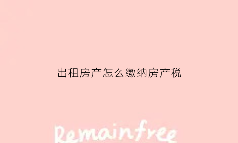 出租房产怎么缴纳房产税(房屋出租怎样缴纳税款)
