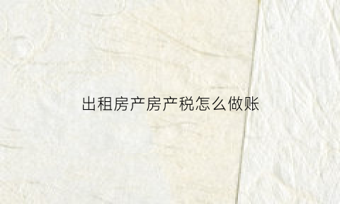 出租房产房产税怎么做账(出租房屋缴纳的房产税计入什么科目)