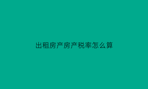 出租房产房产税率怎么算(出租房产的房产税计税依据)