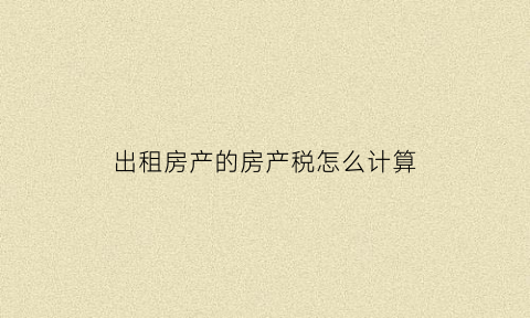 出租房产的房产税怎么计算(出租房产的房产税怎么计算出来)