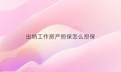 出纳工作房产担保怎么担保(出纳担保需要注意什么)