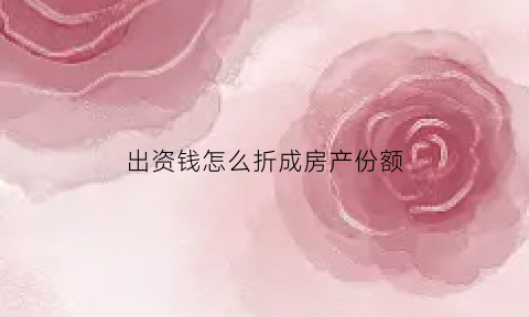 出资钱怎么折成房产份额(出资人以房屋出资)