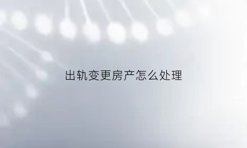 出轨变更房产怎么处理(出轨怎么改)