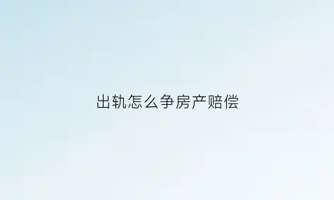 出轨怎么争房产赔偿(出轨怎么争房产赔偿呢)