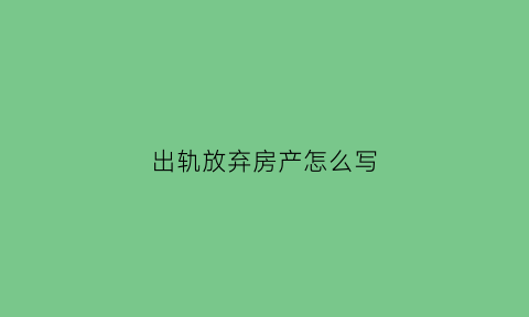 出轨放弃房产怎么写(如果出轨自愿放弃所有房产)