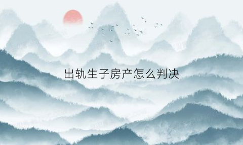 出轨生子房产怎么判决(出轨生子房产怎么判决离婚)