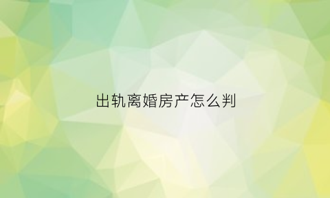 出轨离婚房产怎么判(出轨离婚房产怎么判决)