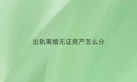 出轨离婚无证房产怎么分