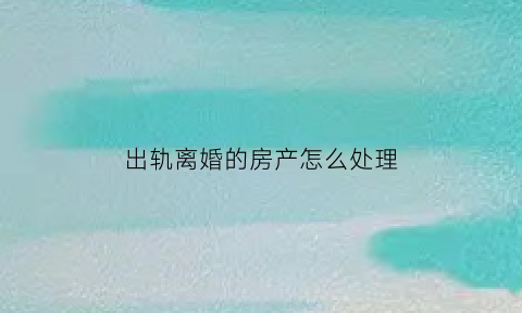 出轨离婚的房产怎么处理(出轨离婚房产怎么分)