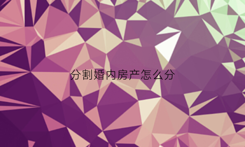 分割婚内房产怎么分(分割婚内房产怎么分配)