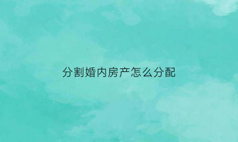 分割婚内房产怎么分配(分割婚内房产怎么分配的)