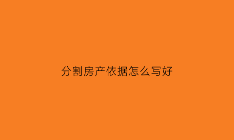 分割房产依据怎么写好(分割房产依据怎么写好一些)
