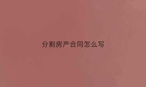 分割房产合同怎么写(房屋分割合同)
