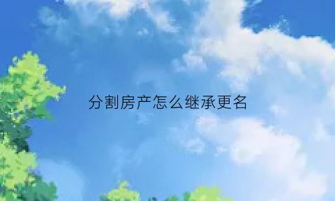 分割房产怎么继承更名(房屋分割怎么办理)