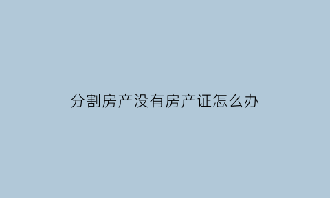 分割房产没有房产证怎么办(没有房产证怎么分家)