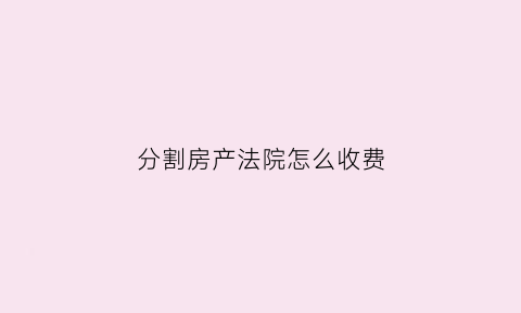 分割房产法院怎么收费(房产分割法院起诉费用谁承担)