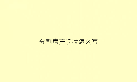 分割房产诉状怎么写(分割房产诉状怎么写范文)