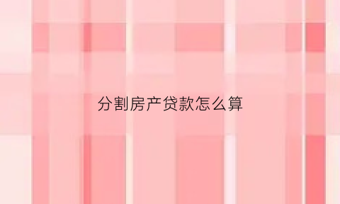 分割房产贷款怎么算(房贷财产分割)