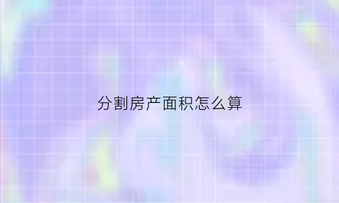 分割房产面积怎么算(分割房屋的法律规定)